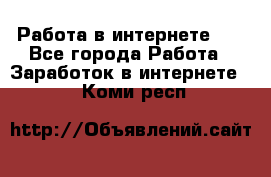   Работа в интернете!!! - Все города Работа » Заработок в интернете   . Коми респ.
